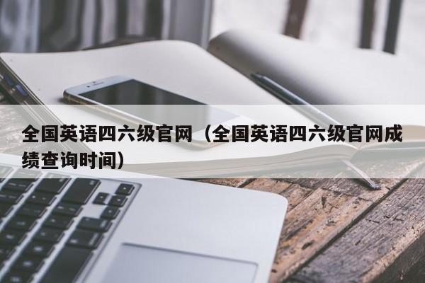 全国英语四六级官网(全国英语四六级官网成绩查询时间)