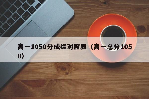 高一1050分成绩对照表(高一总分1050)