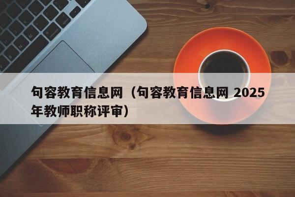 句容教育信息网(句容教育信息网 2025年教师职称评审)
