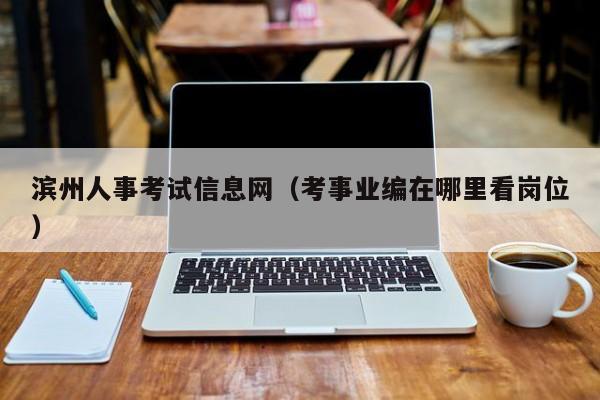 滨州人事考试信息网(考事业编在哪里看岗位)