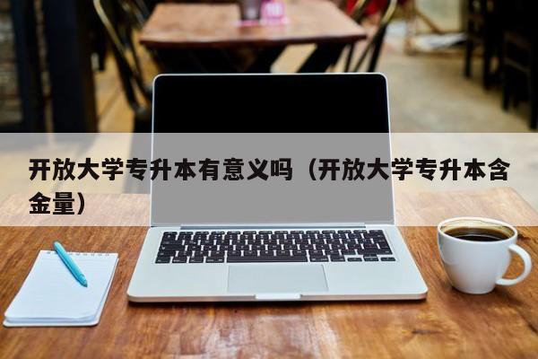 开放大学专升本有意义吗(开放大学专升本含金量)