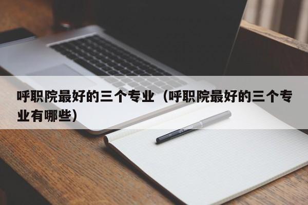 呼职院最好的三个专业(呼职院最好的三个专业有哪些)