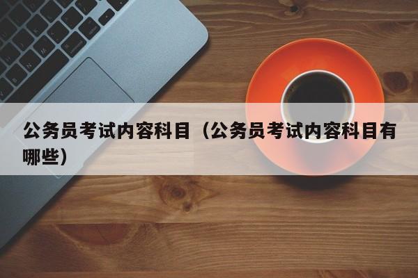 公务员考试内容科目(公务员考试内容科目有哪些)