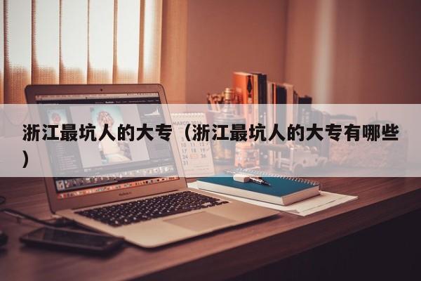 浙江最坑人的大专(浙江最坑人的大专有哪些)
