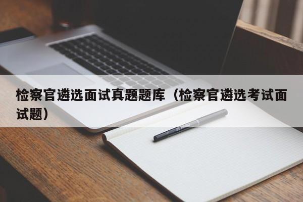 检察官遴选面试真题题库(检察官遴选考试面试题)