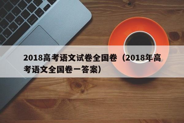 2018高考语文试卷全国卷(2018年高考语文全国卷一答案)