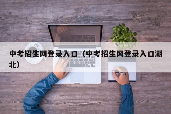 中考招生网登录入口(中考招生网登录入口湖北)