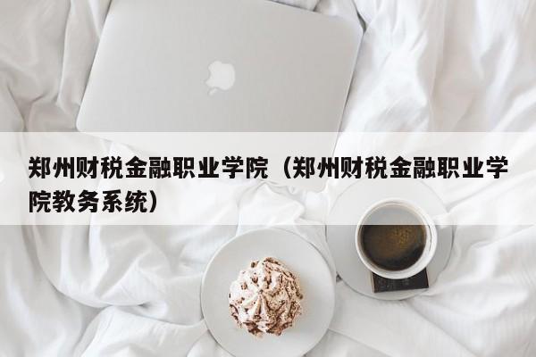 郑州财税金融职业学院(郑州财税金融职业学院教务系统)
