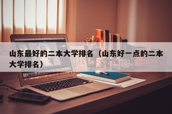 山东最好的二本大学排名(山东好一点的二本大学排名)