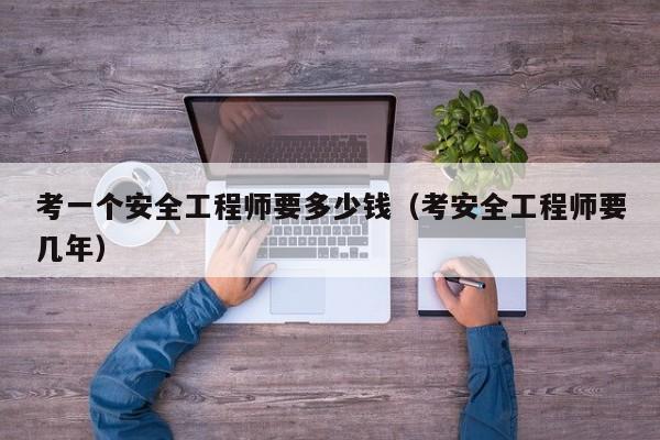 考一个安全工程师要多少钱(考安全工程师要几年)