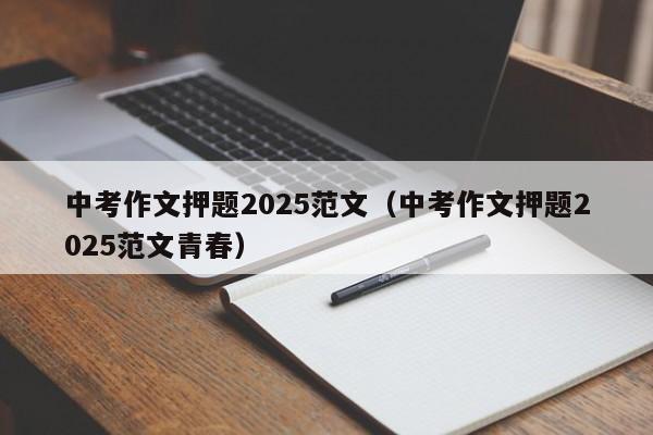 中考作文押题2025范文(中考作文押题2025范文青春)