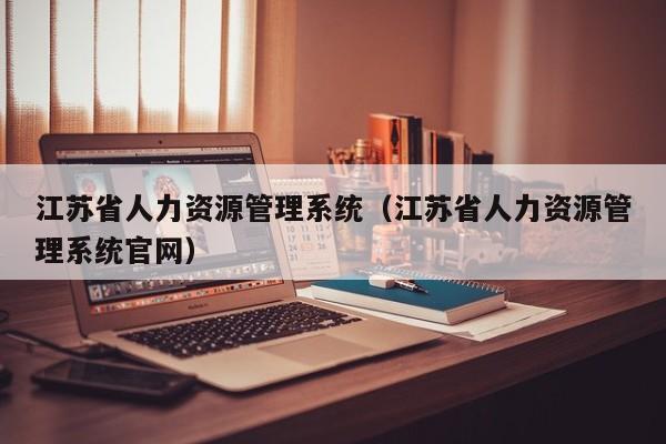 江苏省人力资源管理系统(江苏省人力资源管理系统官网)