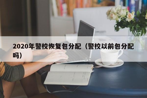 2020年警校恢复包分配(警校以前包分配吗)
