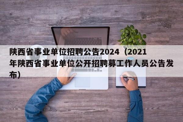 陕西省事业单位招聘公告2024(2021年陕西省事业单位公开招聘募工作人员公告发布)