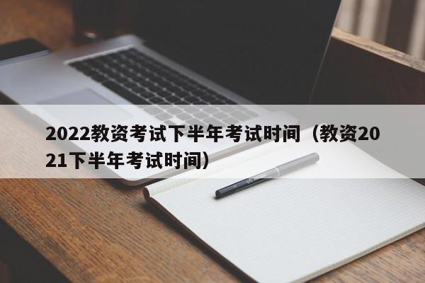 2022教资考试下半年考试时间(教资2021下半年考试时间)