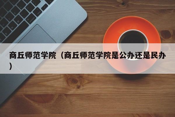 商丘师范学院(商丘师范学院是公办还是民办)