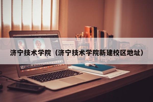 济宁技术学院(济宁技术学院新建校区地址)
