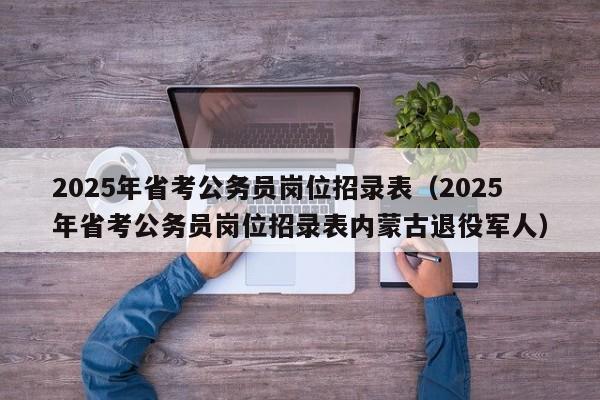 2025年省考公务员岗位招录表(2025年省考公务员岗位招录表内蒙古退役军人)