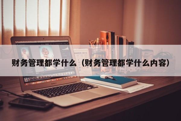 财务管理都学什么(财务管理都学什么内容)