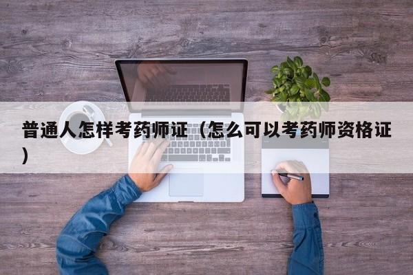 普通人怎样考药师证(怎么可以考药师资格证)