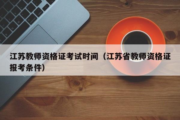 江苏教师资格证考试时间(江苏省教师资格证报考条件)