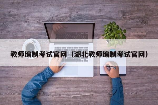 教师编制考试官网(湖北教师编制考试官网)