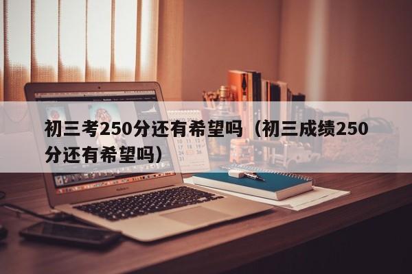 初三考250分还有希望吗(初三成绩250分还有希望吗)