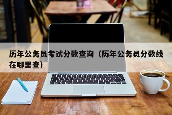 历年公务员考试分数查询(历年公务员分数线在哪里查)