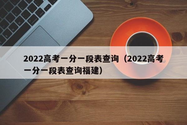 2022高考一分一段表查询(2022高考一分一段表查询福建)