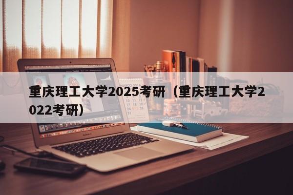 重庆理工大学2025考研(重庆理工大学2022考研)