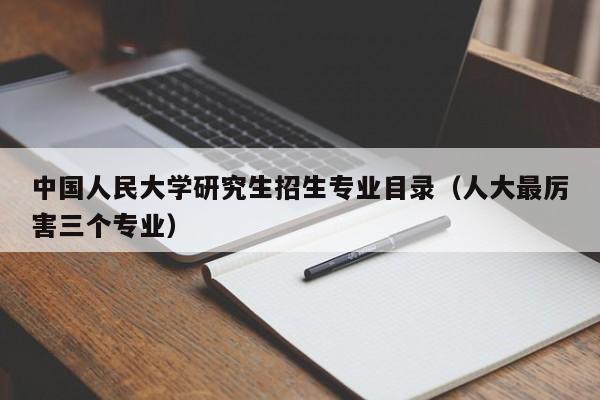 中国人民大学研究生招生专业目录(人大最厉害三个专业)