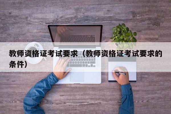 教师资格证考试要求(教师资格证考试要求的条件)
