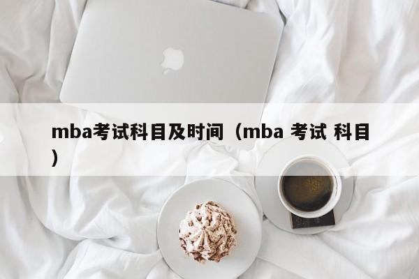 mba考试科目及时间(mba 考试 科目)
