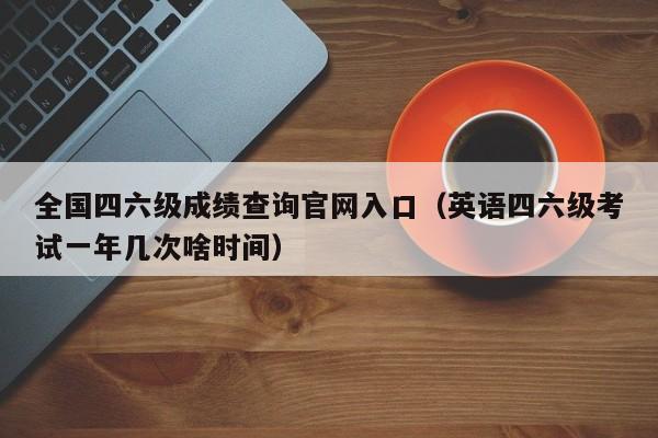 全国四六级成绩查询官网入口(英语四六级考试一年几次啥时间)