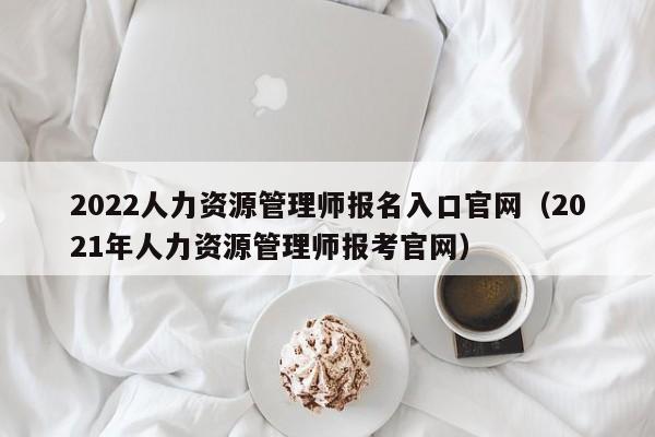 2022人力资源管理师报名入口官网(2021年人力资源管理师报考官网)