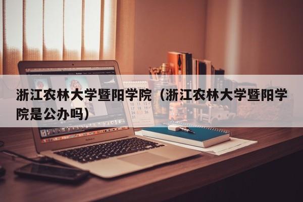 浙江农林大学暨阳学院(浙江农林大学暨阳学院是公办吗)