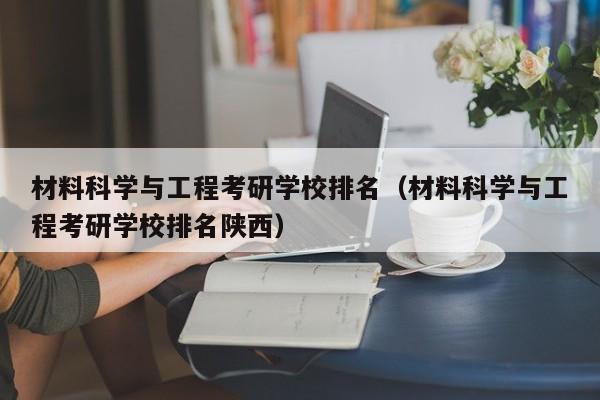 材料科学与工程考研学校排名(材料科学与工程考研学校排名陕西)