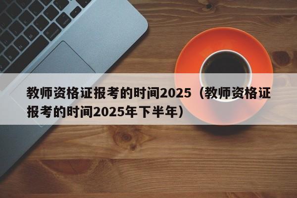 教师资格证报考的时间2025(教师资格证报考的时间2025年下半年)
