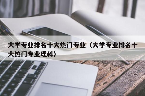 大学专业排名十大热门专业(大学专业排名十大热门专业理科)