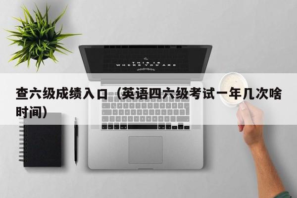 查六级成绩入口(英语四六级考试一年几次啥时间)