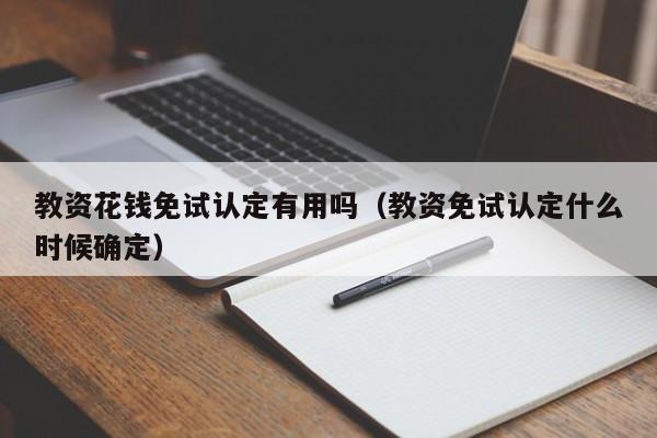 教资花钱免试认定有用吗(教资免试认定什么时候确定)