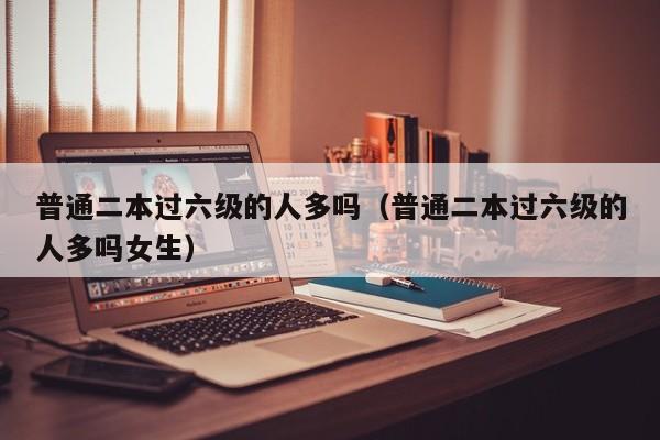 普通二本过六级的人多吗(普通二本过六级的人多吗女生)
