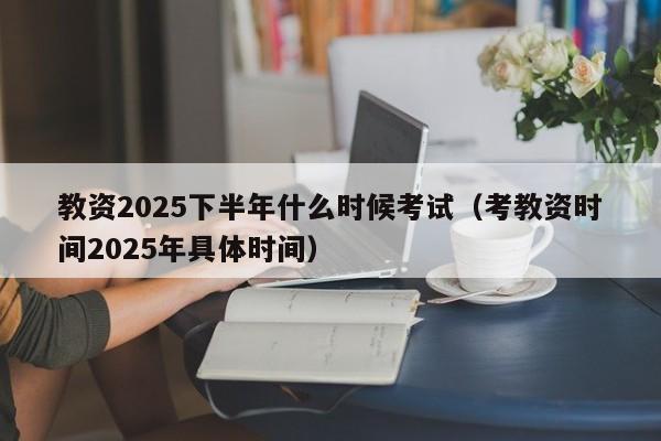教资2025下半年什么时候考试(考教资时间2025年具体时间)