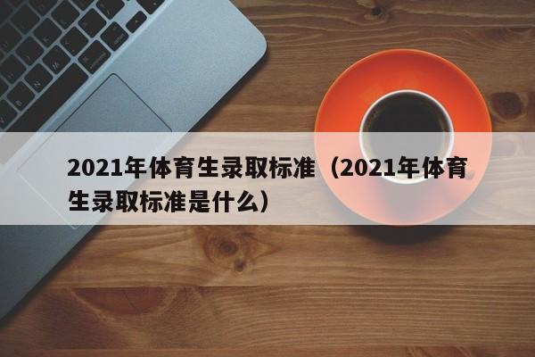 2021年体育生录取标准(2021年体育生录取标准是什么)