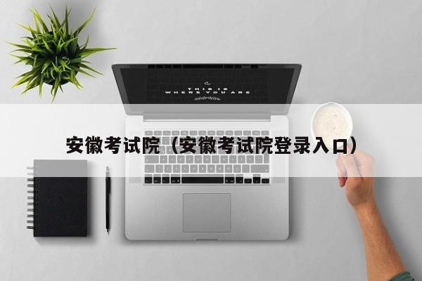 安徽考试院(安徽考试院登录入口)