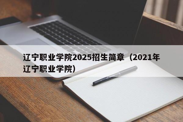 辽宁职业学院2025招生简章(2021年辽宁职业学院)