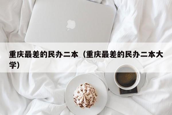 重庆最差的民办二本(重庆最差的民办二本大学)