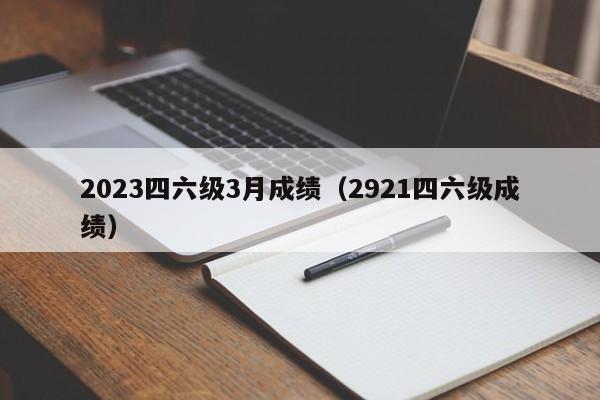 2023四六级3月成绩(2921四六级成绩)