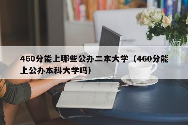 460分能上哪些公办二本大学(460分能上公办本科大学吗)