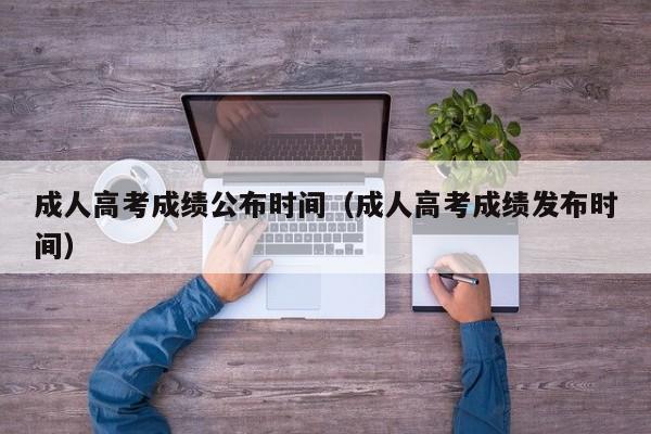 成人高考成绩公布时间(成人高考成绩发布时间)